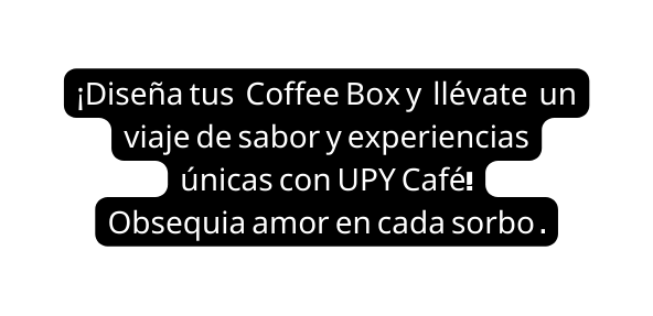 Diseña tus Coffee Box y llévate un viaje de sabor y experiencias únicas con UPY Café Obsequia amor en cada sorbo